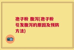 孢子粉 腹泻(孢子粉引发腹泻的原因及预防方法)