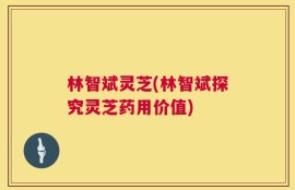 林智斌灵芝(林智斌探究灵芝药用价值)