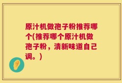 原汁机做孢子粉推荐哪个(推荐哪个原汁机做孢子粉，清新味道自己调。)