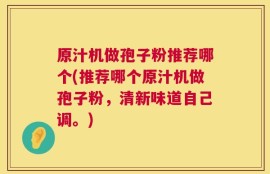 原汁机做孢子粉推荐哪个(推荐哪个原汁机做孢子粉，清新味道自己调。)