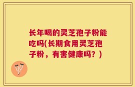 长年喝的灵芝孢子粉能吃吗(长期食用灵芝孢子粉，有害健康吗？)