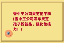 雪中王公司灵芝孢子粉(雪中王公司发布灵芝孢子粉新品，强化免疫力！)