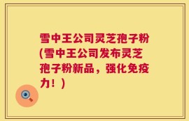 雪中王公司灵芝孢子粉(雪中王公司发布灵芝孢子粉新品，强化免疫力！)