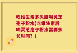 吃维生素多久能喝灵芝孢子粉水(吃维生素后喝灵芝孢子粉水需要多长时间？)