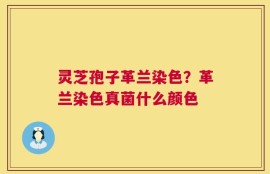 灵芝孢子革兰染色？革兰染色真菌什么颜色