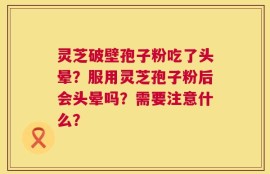 灵芝破壁孢子粉吃了头晕？服用灵芝孢子粉后会头晕吗？需要注意什么？
