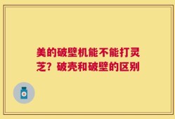 美的破壁机能不能打灵芝？破壳和破壁的区别