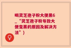 喝灵芝孢子粉大便黑6_“灵芝孢子粉导致大便变黑的原因及解决方法”)