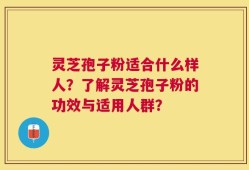 灵芝孢子粉适合什么样人？了解灵芝孢子粉的功效与适用人群？