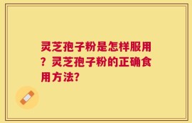灵芝孢子粉是怎样服用？灵芝孢子粉的正确食用方法？