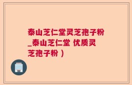 泰山芝仁堂灵芝孢子粉_泰山芝仁堂 优质灵芝孢子粉 )