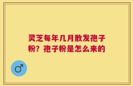 灵芝每年几月散发孢子粉？孢子粉是怎么来的