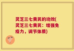 灵芝三七黄芪的功效(灵芝三七黄芪：增强免疫力，调节体质)