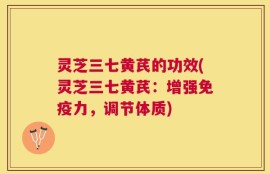 灵芝三七黄芪的功效(灵芝三七黄芪：增强免疫力，调节体质)
