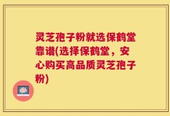 灵芝孢子粉就选保鹤堂靠谱(选择保鹤堂，安心购买高品质灵芝孢子粉)