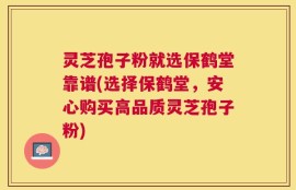 灵芝孢子粉就选保鹤堂靠谱(选择保鹤堂，安心购买高品质灵芝孢子粉)