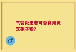 气管炎患者可否食用灵芝孢子粉？