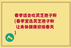 春季适合吃灵芝孢子粉(春季宜选灵芝孢子粉 让身体健康迎接春天)