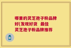 哪里的灵芝孢子粉品牌好(发现好货  最佳灵芝孢子粉品牌推荐