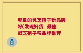 哪里的灵芝孢子粉品牌好(发现好货  最佳灵芝孢子粉品牌推荐