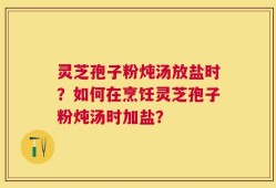 灵芝孢子粉炖汤放盐时？如何在烹饪灵芝孢子粉炖汤时加盐？