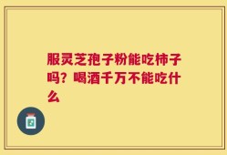 服灵芝孢子粉能吃柿子吗？喝酒千万不能吃什么