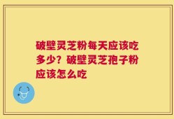 破壁灵芝粉每天应该吃多少？破壁灵芝孢子粉应该怎么吃