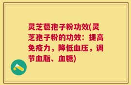 灵芝苞孢子粉功效(灵芝孢子粉的功效：提高免疫力，降低血压，调节血脂、血糖)