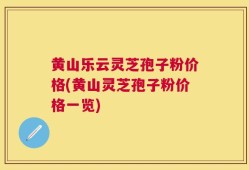 黄山乐云灵芝孢子粉价格(黄山灵芝孢子粉价格一览)