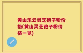 黄山乐云灵芝孢子粉价格(黄山灵芝孢子粉价格一览)