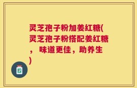 灵芝孢子粉加姜红糖(灵芝孢子粉搭配姜红糖， 味道更佳，助养生)
