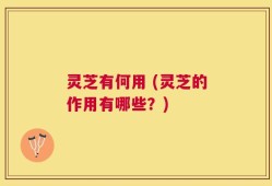 灵芝有何用 (灵芝的作用有哪些？)