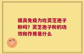 提高免疫力吃灵芝孢子粉吗？灵芝孢子粉的功效和作用是什么