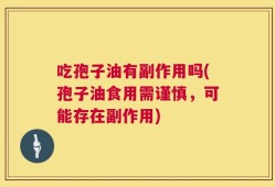 吃孢子油有副作用吗(孢子油食用需谨慎，可能存在副作用)