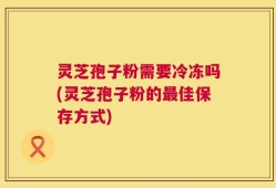 灵芝孢子粉需要冷冻吗(灵芝孢子粉的最佳保存方式)