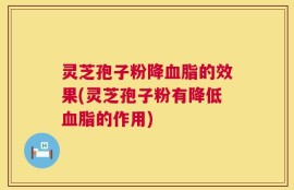 灵芝孢子粉降血脂的效果(灵芝孢子粉有降低血脂的作用)