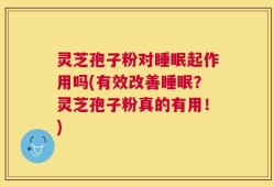 灵芝孢子粉对睡眠起作用吗(有效改善睡眠？灵芝孢子粉真的有用！)