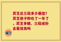 灵芝总三萜多少最佳？灵芝孢子粉吃了一年了，灵芝多糖、三萜成份含量双高吗