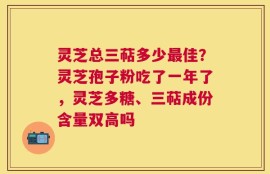 灵芝总三萜多少最佳？灵芝孢子粉吃了一年了，灵芝多糖、三萜成份含量双高吗