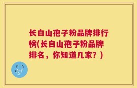 长白山孢子粉品牌排行榜(长白山孢子粉品牌排名，你知道几家？)