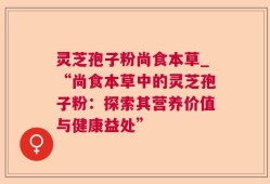 灵芝孢子粉尚食本草_“尚食本草中的灵芝孢子粉：探索其营养价值与健康益处”