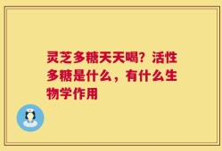 灵芝多糖天天喝？活性多糖是什么，有什么生物学作用