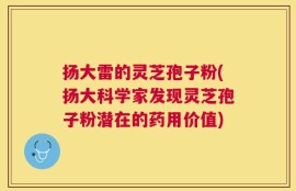 扬大雷的灵芝孢子粉(扬大科学家发现灵芝孢子粉潜在的药用价值)