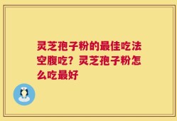 灵芝孢子粉的最佳吃法空腹吃？灵芝孢子粉怎么吃最好