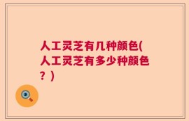 人工灵芝有几种颜色(人工灵芝有多少种颜色？)
