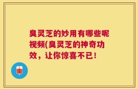 臭灵芝的妙用有哪些呢视频(臭灵芝的神奇功效，让你惊喜不已！