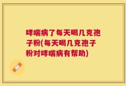哮喘病了每天喝几克孢子粉(每天喝几克孢子粉对哮喘病有帮助)