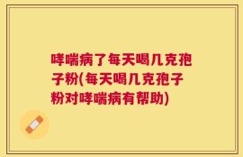 哮喘病了每天喝几克孢子粉(每天喝几克孢子粉对哮喘病有帮助)