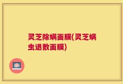 灵芝除螨面膜(灵芝螨虫退散面膜)