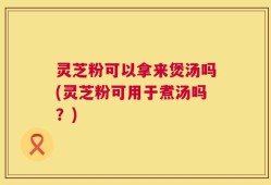 灵芝粉可以拿来煲汤吗(灵芝粉可用于煮汤吗？)